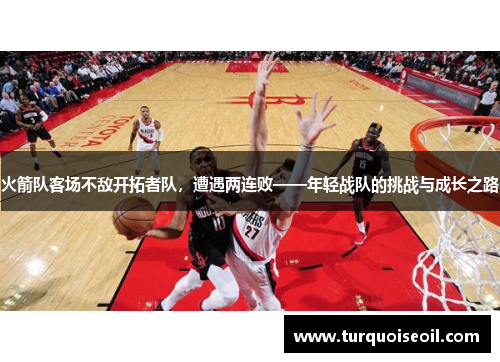 火箭队客场不敌开拓者队，遭遇两连败——年轻战队的挑战与成长之路