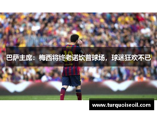 巴萨主席：梅西将终老诺坎普球场，球迷狂欢不已