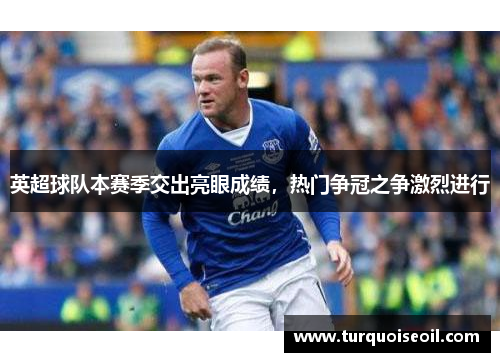 英超球队本赛季交出亮眼成绩，热门争冠之争激烈进行