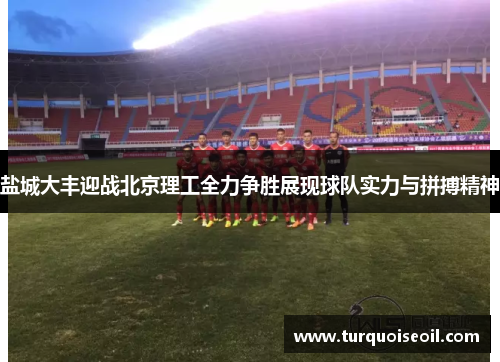 盐城大丰迎战北京理工全力争胜展现球队实力与拼搏精神