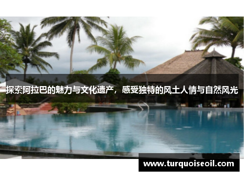 探索阿拉巴的魅力与文化遗产，感受独特的风土人情与自然风光